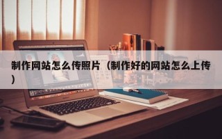 磁县制作网站怎么传照片（制作好的网站怎么上传）