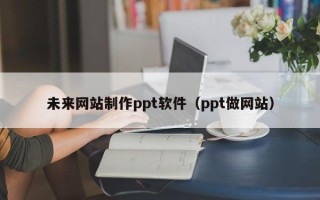 磁县未来网站制作ppt软件（ppt做网站）