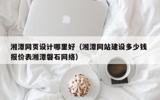 磁县湘潭网页设计哪里好（湘潭网站建设多少钱 报价表湘潭磐石网络）
