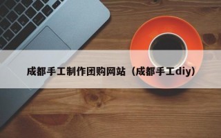 磁县成都手工制作团购网站（成都手工diy）