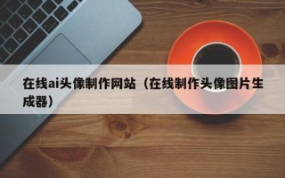 磁县在线ai头像制作网站（在线制作头像图片生成器）
