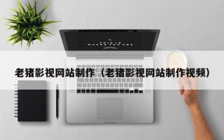 磁县老猪影视网站制作（老猪影视网站制作视频）