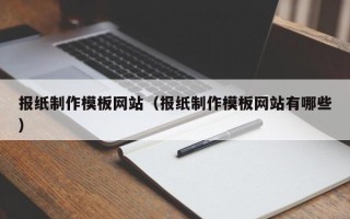 磁县报纸制作模板网站（报纸制作模板网站有哪些）