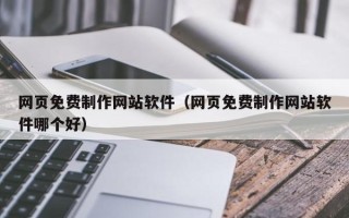 磁县网页免费制作网站软件（网页免费制作网站软件哪个好）