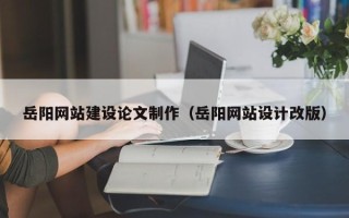 磁县岳阳网站建设论文制作（岳阳网站设计改版）