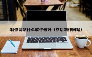 磁县制作网站什么软件最好（然后制作网站）