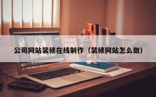磁县公司网站装修在线制作（装修网站怎么做）