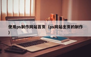 磁县使用ps制作网站首页（ps网站主页的制作）