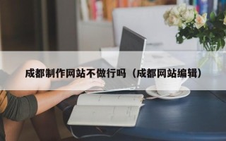磁县成都制作网站不做行吗（成都网站编辑）