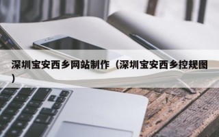 磁县深圳宝安西乡网站制作（深圳宝安西乡控规图）
