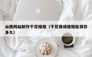 磁县山西网站制作干花相框（干花做成相框能保存多久）