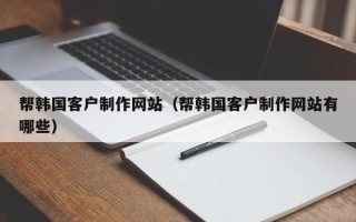 磁县帮韩国客户制作网站（帮韩国客户制作网站有哪些）